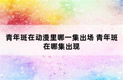 青年斑在动漫里哪一集出场 青年斑在哪集出现